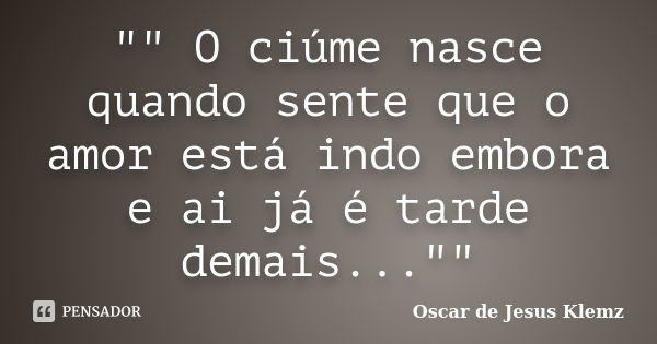 "" O ciúme nasce quando sente que o amor está indo embora e ai já é tarde demais...""... Frase de Oscar de Jesus Klemz.