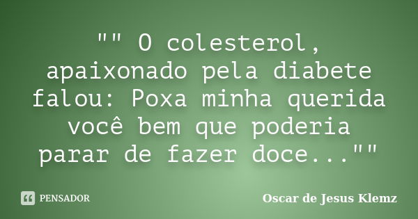 "" O colesterol, apaixonado pela diabete falou: Poxa minha querida você bem que poderia parar de fazer doce...""... Frase de Oscar de Jesus Klemz.