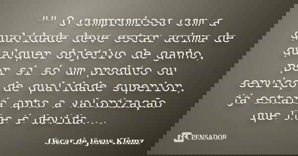 "" O compromisso com a qualidade deve estar acima de qualquer objetivo de ganho, por si só um produto ou serviço de qualidade superior, já estará apto... Frase de Oscar de Jesus Klemz.