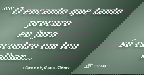 "" O encanto que tanto procuro eu juro só encontro em teu olhar...... Frase de Oscar de Jesus Klemz.