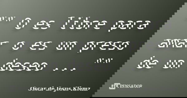"" O es libre para amar o es un preso de un deseo ... ""... Frase de Oscar de Jesus Klemz.