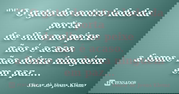 "" O gato do outro lado da porta de olho no peixe não é acaso. a fome não deixa ninguém em paz...... Frase de Oscar de Jesus Klemz.