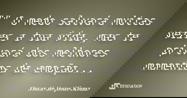 "" O medo salvará muitas vezes a tua vida, mas te privará dos melhores momentos de emoção...... Frase de Oscar de Jesus Klemz.