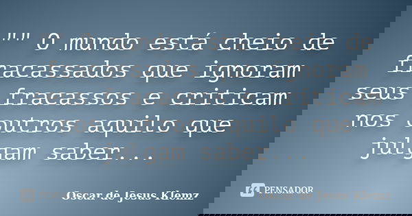 "" O mundo está cheio de fracassados que ignoram seus fracassos e criticam nos outros aquilo que julgam saber...... Frase de Oscar de Jesus Klemz.