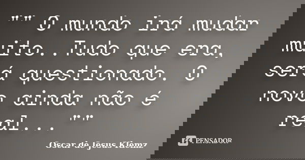 "" O mundo irá mudar muito..Tudo que era, será questionado. O novo ainda não é real...""... Frase de Oscar de Jesus Klemz.