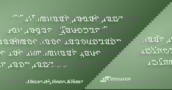 "" O mundo pede paz eu peço "guerra" não podemos nos acovardar diante de um mundo que clama por paz...... Frase de Oscar de Jesus Klemz.