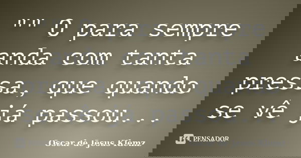 "" O para sempre anda com tanta pressa, que quando se vê já passou...... Frase de Oscar de Jesus Klemz.