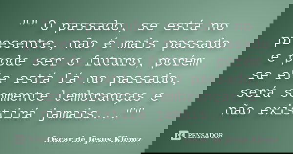 "" O passado, se está no presente, não é mais passado e pode ser o futuro, porém se ele está lá no passado, será somente lembranças e não existirá jam... Frase de Oscar de Jesus Klemz.