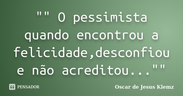 "" O pessimista quando encontrou a felicidade,desconfiou e não acreditou...""... Frase de Oscar de Jesus Klemz.