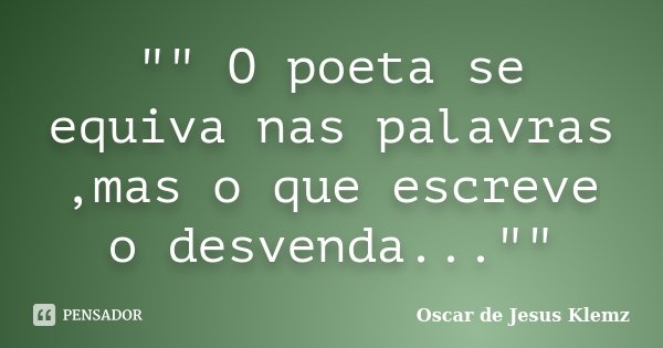 "" O poeta se equiva nas palavras ,mas o que escreve o desvenda...""... Frase de Oscar de Jesus Klemz.