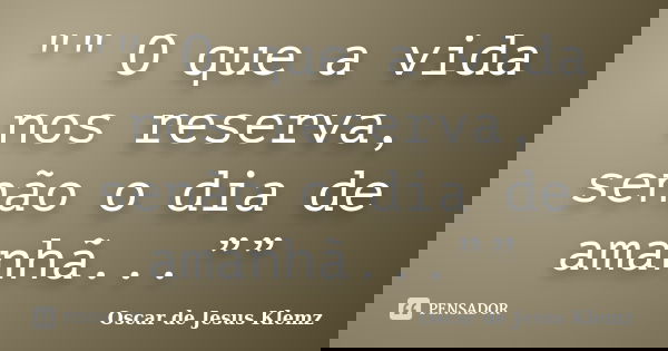 "" O que a vida nos reserva, senão o dia de amanhã...””... Frase de Oscar de Jesus Klemz.