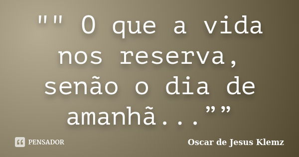 "" O que a vida nos reserva, senão o dia de amanhã...””... Frase de Oscar de Jesus Klemz.