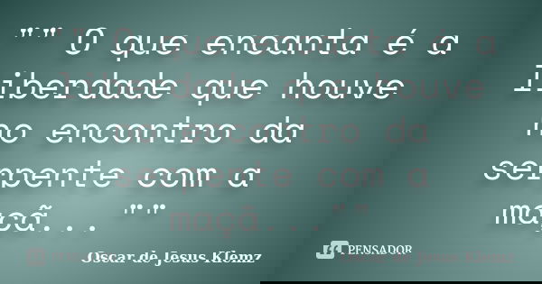 "" O que encanta é a liberdade que houve no encontro da serpente com a maçã...""... Frase de Oscar de Jesus Klemz.