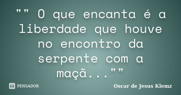 "" O que encanta é a liberdade que houve no encontro da serpente com a maçã...""... Frase de Oscar de Jesus Klemz.