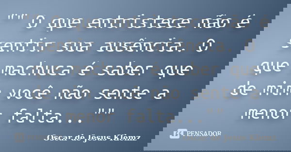 "" O que entristece não é sentir sua ausência. O que machuca é saber que de mim você não sente a menor falta...""... Frase de Oscar de Jesus Klemz.