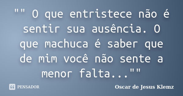 "" O que entristece não é sentir sua ausência. O que machuca é saber que de mim você não sente a menor falta...""... Frase de Oscar de Jesus Klemz.