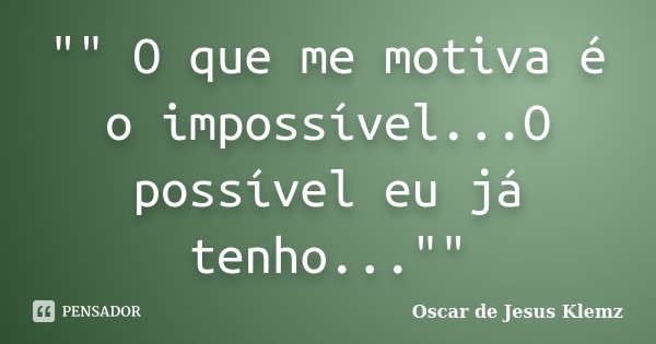 "" O que me motiva é o impossível...O possível eu já tenho...""... Frase de Oscar de Jesus Klemz.