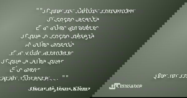 "" O que os lábios consentem O corpo aceita E a alma agradece O que o corpo deseja A alma anseia E a vida acontece O que a alma quer É o amor Que no c... Frase de Oscar de Jesus Klemz.