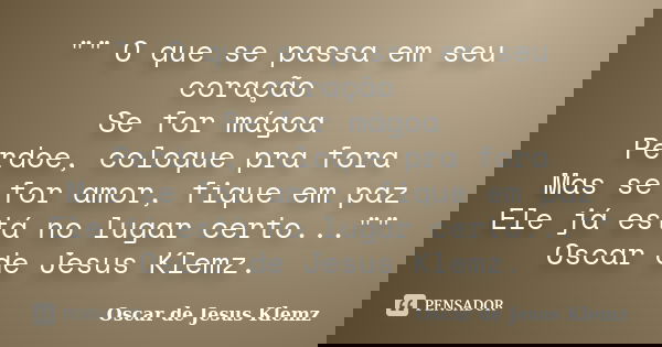 "" O que se passa em seu coração Se for mágoa Perdoe, coloque pra fora Mas se for amor, fique em paz Ele já está no lugar certo..."" Oscar d... Frase de Oscar de Jesus Klemz.