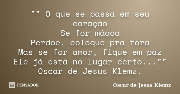 "" O que se passa em seu coração Se for mágoa Perdoe, coloque pra fora Mas se for amor, fique em paz Ele já está no lugar certo..."" Oscar d... Frase de Oscar de Jesus Klemz.