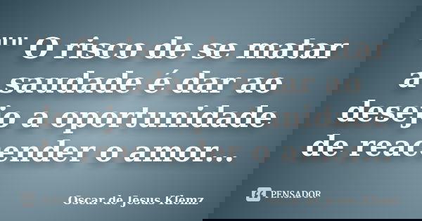 "" O risco de se matar a saudade é dar ao desejo a oportunidade de reacender o amor...... Frase de Oscar de Jesus Klemz.