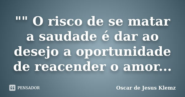 "" O risco de se matar a saudade é dar ao desejo a oportunidade de reacender o amor...... Frase de Oscar de Jesus Klemz.