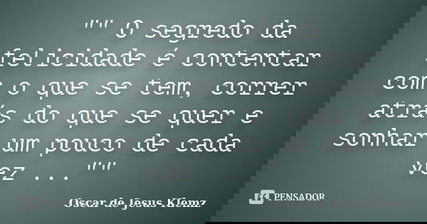 "" O segredo da felicidade é contentar com o que se tem, correr atrás do que se quer e sonhar um pouco de cada vez ...""... Frase de Oscar de Jesus Klemz.