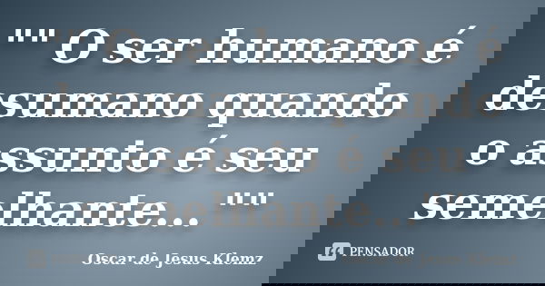 "" O ser humano é desumano quando o assunto é seu semelhante...""... Frase de Oscar de Jesus Klemz.