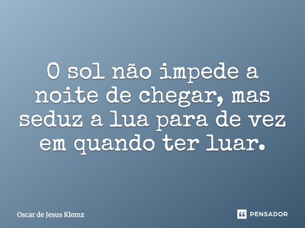 O sol não impede a noite de chegar, mas seduz a lua para por vezes ter luar.... Frase de Oscar de Jesus Klemz.