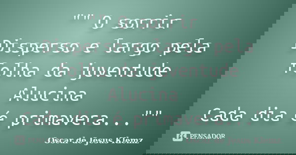 "" O sorrir Disperso e largo pela folha da juventude Alucina Cada dia é primavera...""... Frase de Oscar de Jesus Klemz.