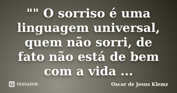 "" O sorriso é uma linguagem universal, quem não sorri, de fato não está de bem com a vida ...... Frase de Oscar de Jesus Klemz.