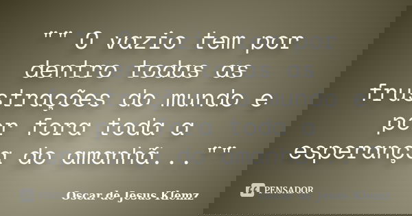 "" O vazio tem por dentro todas as frustrações do mundo e por fora toda a esperança do amanhã...""... Frase de Oscar de Jesus Klemz.