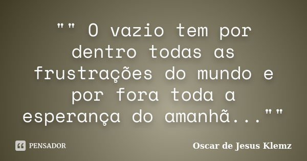 "" O vazio tem por dentro todas as frustrações do mundo e por fora toda a esperança do amanhã...""... Frase de Oscar de Jesus Klemz.