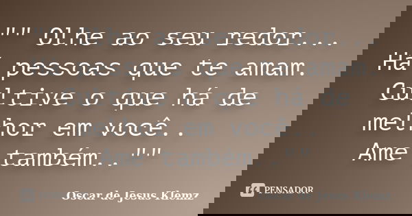 "" Olhe ao seu redor... Há pessoas que te amam. Cultive o que há de melhor em você.. Ame também..""... Frase de Oscar de Jesus Klemz.