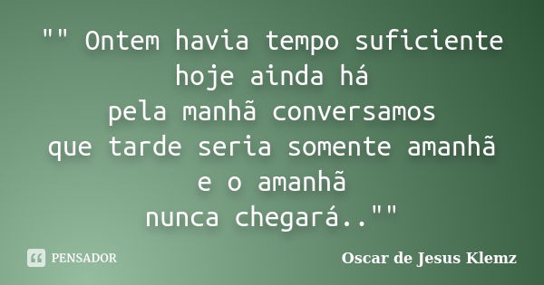 "" Ontem havia tempo suficiente hoje ainda há pela manhã conversamos que tarde seria somente amanhã e o amanhã nunca chegará..""... Frase de Oscar de Jesus Klemz.