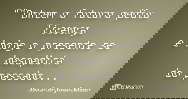 ""Ontem o futuro pediu licença e hoje o presente se despedirá do passado...... Frase de Oscar de Jesus Klemz.