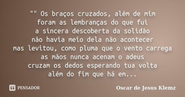 "" Os braços cruzados, além de mim foram as lembranças do que fui a sincera descoberta da solidão não havia meio dela não acontecer mas levitou, como ... Frase de Oscar de Jesus Klemz.