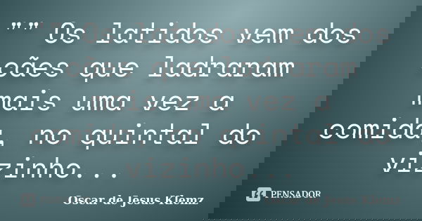 "" Os latidos vem dos cães que ladraram mais uma vez a comida, no quintal do vizinho...... Frase de Oscar de Jesus Klemz.