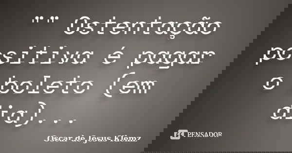 "" Ostentação positiva é pagar o boleto (em dia)...... Frase de Oscar de Jesus Klemz.