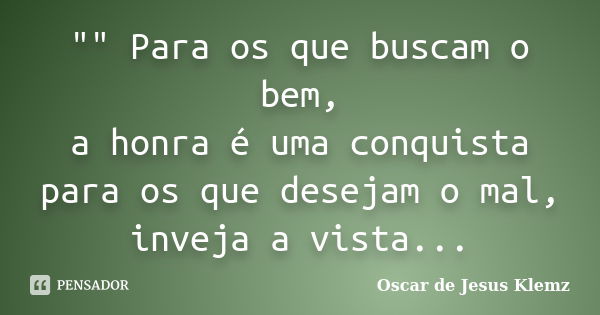 "" Para os que buscam o bem, a honra é uma conquista para os que desejam o mal, inveja a vista...... Frase de Oscar de Jesus Klemz.