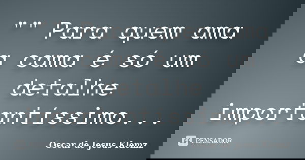 "" Para quem ama a cama é só um detalhe importantíssimo...... Frase de Oscar de Jesus Klemz.