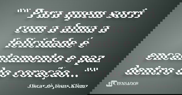 "" Para quem sorri com a alma a felicidade é encantamento e paz dentro do coração...""... Frase de Oscar de Jesus Klemz.