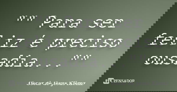 "" Para ser feliz é preciso ousadia...""... Frase de Oscar de Jesus Klemz.