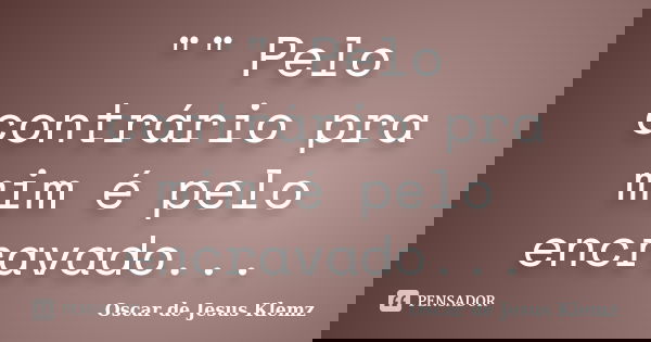 "" Pelo contrário pra mim é pelo encravado...... Frase de Oscar de Jesus Klemz.