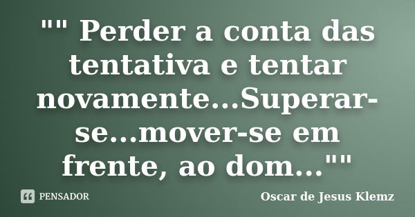 "" Perder a conta das tentativa e tentar novamente...Superar-se...mover-se em frente, ao dom...""... Frase de Oscar de Jesus Klemz.