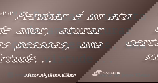 "" Perdoar é um ato de amor, aturar certas pessoas, uma virtude...... Frase de Oscar de Jesus Klemz.