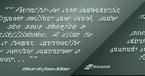 "" Permita-se com sabedoria, ninguém melhor que você, sabe dos seus desejos e possibilidades. A vida te dará o tempo, aproveite quando os ventos sopra... Frase de Oscar de Jesus Klemz.
