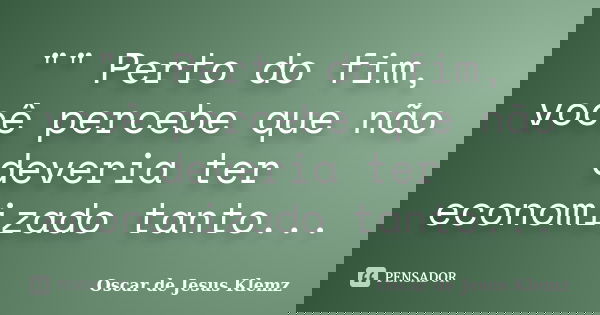 "" Perto do fim, você percebe que não deveria ter economizado tanto...... Frase de Oscar de Jesus Klemz.