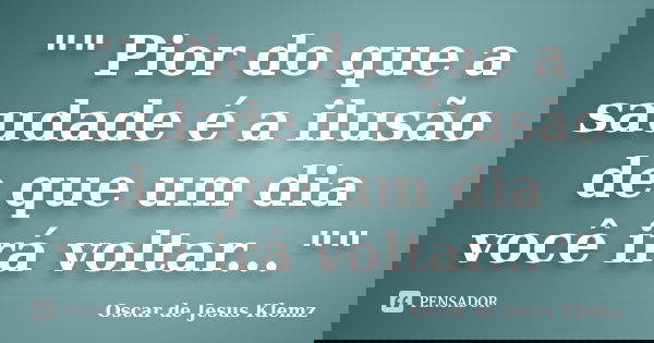 "" Pior do que a saudade é a ilusão de que um dia você irá voltar...""... Frase de Oscar de Jesus Klemz.