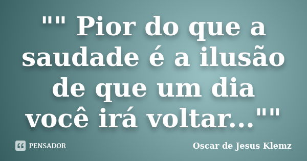 "" Pior do que a saudade é a ilusão de que um dia você irá voltar...""... Frase de Oscar de Jesus Klemz.